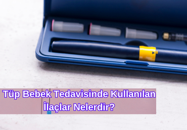 Tüp Bebek Tedavisinde Kullanılan İlaçlar Nelerdir